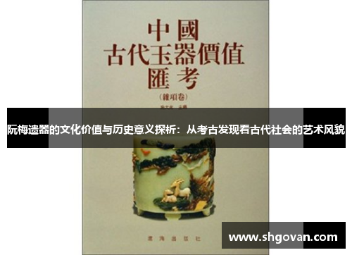 阮梅遗器的文化价值与历史意义探析：从考古发现看古代社会的艺术风貌